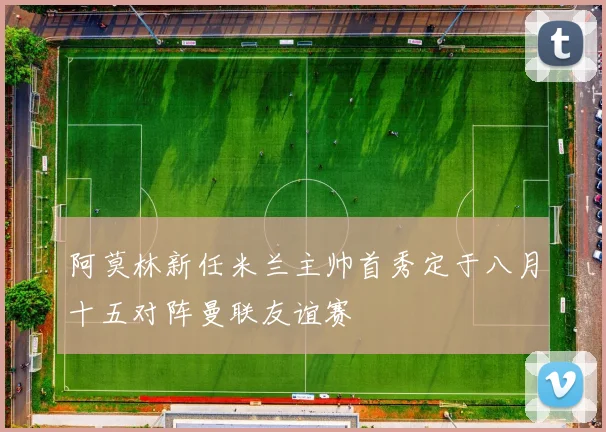 阿莫林新任米兰主帅首秀定于八月十五对阵曼联友谊赛