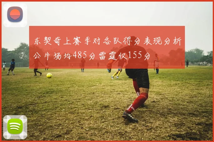 东契奇上赛季对各队得分表现分析公牛场均485分雷霆仅155分