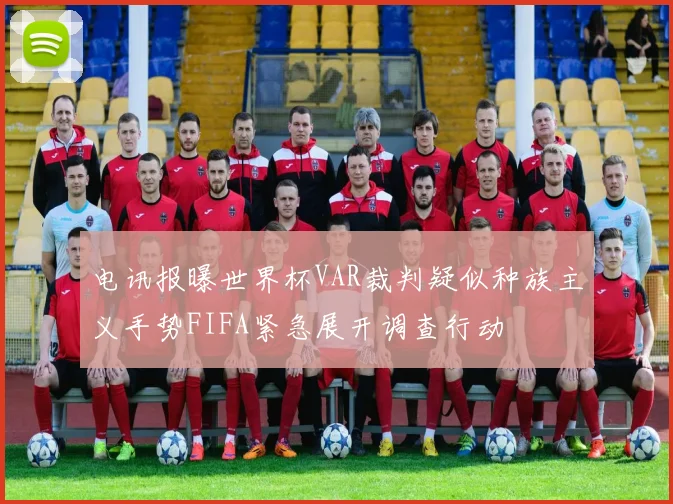 电讯报曝世界杯VAR裁判疑似种族主义手势FIFA紧急展开调查行动