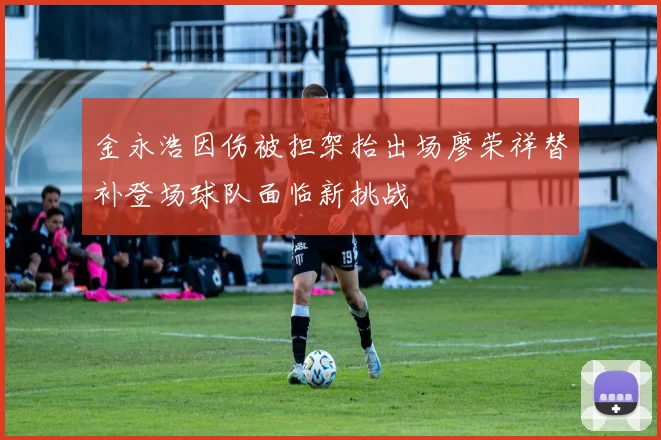 金永浩因伤被担架抬出场廖荣祥替补登场球队面临新挑战