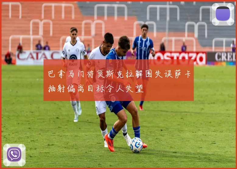 巴拿马门将莫斯克拉解围失误萨卡抽射偏离目标令人失望