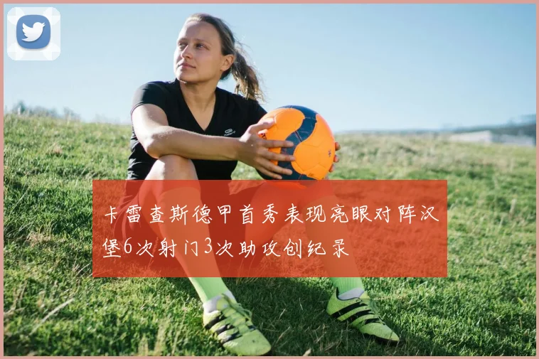 卡雷查斯德甲首秀表现亮眼对阵汉堡6次射门3次助攻创纪录