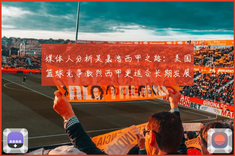 媒体人分析吴嘉浩西甲之路：美国篮球竞争激烈西甲更适合长期发展