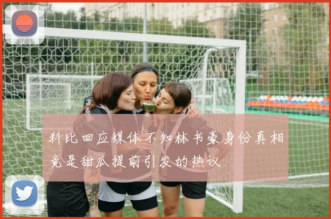 科比回应媒体不知林书豪身份真相竟是甜瓜提前引发的热议