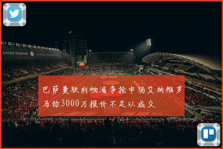 巴萨曼联利物浦争抢中场艾纳维罗马称3000万报价不足以成交