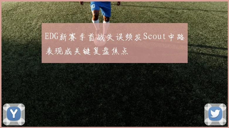 EDG新赛季首战失误频发Scout中路表现成关键复盘焦点