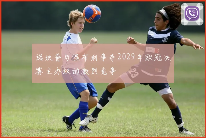 诺坎普与温布利争夺2029年欧冠决赛主办权的激烈竞争