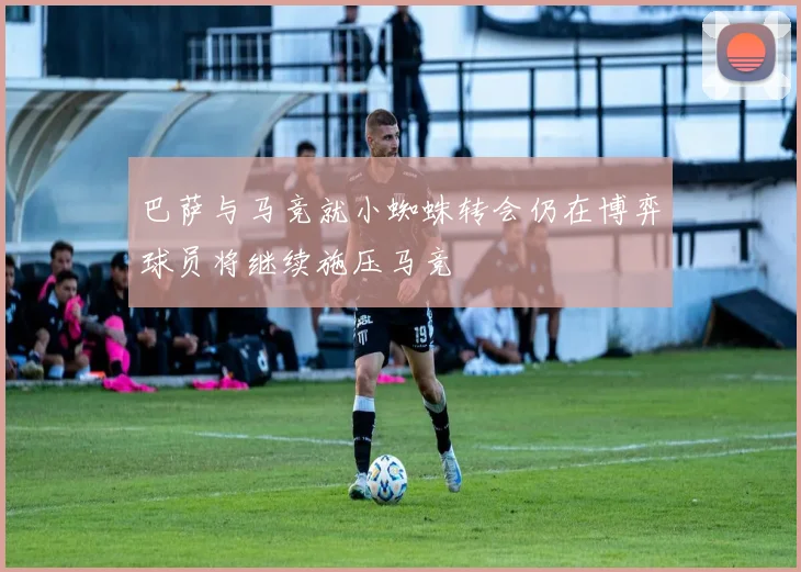 巴萨与马竞就小蜘蛛转会仍在博弈球员将继续施压马竞