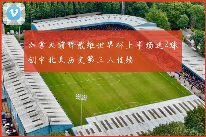 加拿大前锋戴维世界杯上半场进2球创中北美历史第三人佳绩
